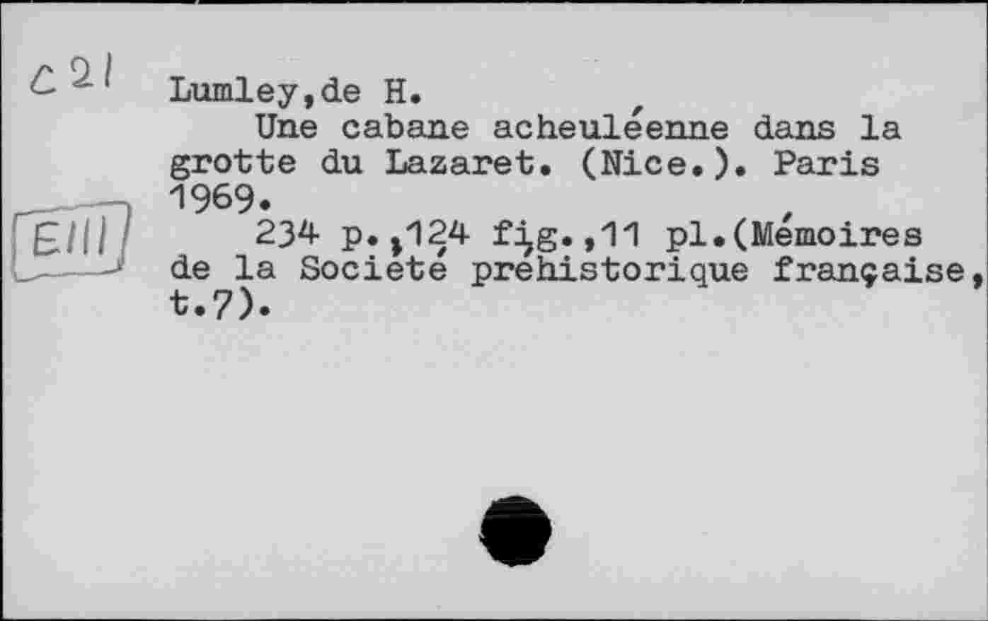 ﻿с 2.1
Lumley,de H.
Une cabane acheuléenne dans la grotte du Lazaret. (Nice.). Paris 1969.
234 p.|124 f^g.,11 pl.(Mémoires de la Société préhistorique française t.7).